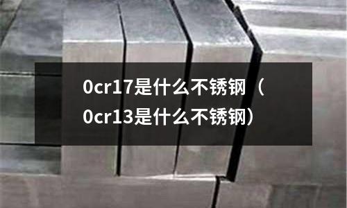 0cr17是什么不銹鋼（0cr13是什么不銹鋼）